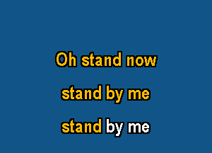Oh stand now

stand by me

stand by me
