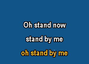 Oh stand now

stand by me

oh stand by me