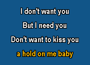 ldon't want you

But I need you

Don't want to kiss you

a hold on me baby