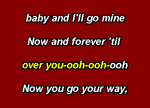 baby and I'll go mine
Now and forever 'til

over you-ooh-ooh-ooh

Now you go your way,