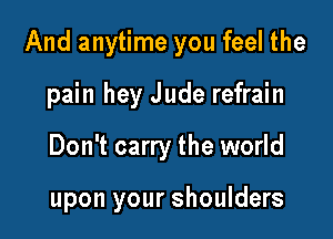 And anytime you feel the

pain hey J ude refrain

Don't carry the world

upon your shoulders