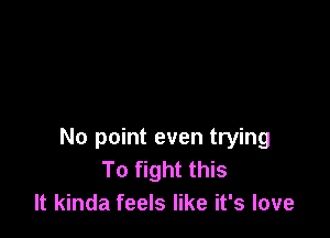 No point even trying
To fight this
It kinda feels like it's love