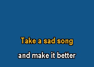 Take a sad song

and make it better