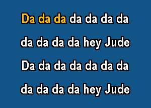 Da da da da da da da
da da da da hey Jude

Da da da da da da da
da da da da hey Jude