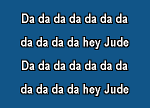 Da da da da da da da
da da da da hey Jude

Da da da da da da da
da da da da hey Jude