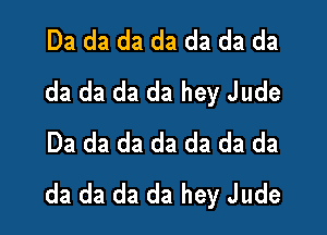 Da da da da da da da
da da da da hey Jude

Da da da da da da da
da da da da hey Jude