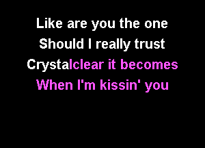 Like are you the one
Should I really trust
Crystalclear it becomes

When I'm kissin' you