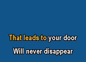 That leads to your door

Will never disappear