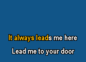 It always leads me here

Lead me to your door