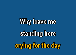 Why leave me

standing here

crying for the day