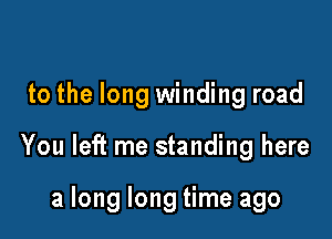 to the long winding road

You left me standing here

a long long time ago