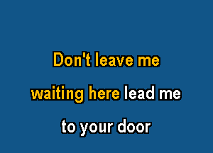 Don't leave me

waiting here lead me

to your door