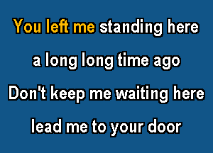 You left me standing here

a long long time ago

Don't keep me waiting here

lead me to your door