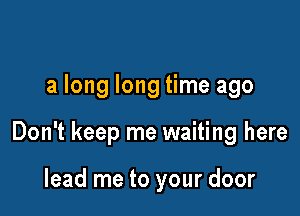 a long long time ago

Don't keep me waiting here

lead me to your door