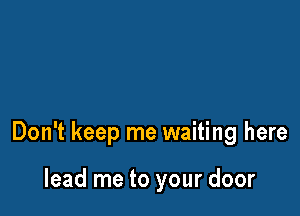 Don't keep me waiting here

lead me to your door