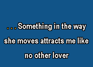 ...Something in the way

she moves attracts me like

no other lover