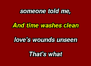 someone tofd me,

And time washes clean
Iove's wounds unseen

That's what