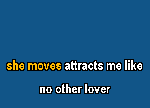 she moves attracts me like

no other lover