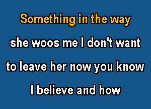 Something in the way

she woos me I don't want

to leave her now you know

I believe and how