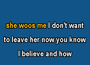 she woos me I don't want

to leave her now you know

I believe and how