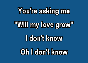 You're asking me

Will my love grow

I don't know

Oh I don't know