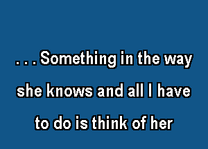 ...Something in the way

she knows and all I have

to do is think of her