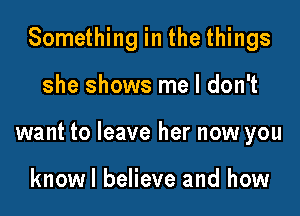 Something in the things

she shows me I don't

want to leave her now you

knowl believe and how