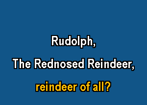 Rudolph,

The Rednosed Reindeer,

reindeer of all?