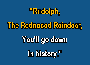 Rudolph,
The Rednosed Reindeer,

You'll go down

in history.