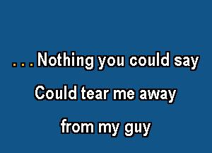 ...Nothing you could say

Could tear me away

from my guy