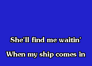 She'll find me waitin'

When my ship comes in