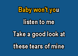 Baby won't you

listen to me
Take a good look at

these tears of mine