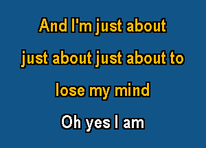 And I'm just about

just about just about to

lose my mind

Oh yes I am