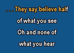 ...They say believe half
of what you see

Oh and none of

what you hear