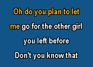 Oh do you plan to let

me go for the other girl

you left before

Don't you knowthat