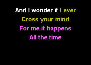 And I wonder if I ever
Cross your mind
For me it happens

All the time