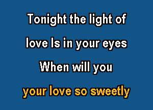 Tonight the light of
love Is in your eyes

When will you

your love so sweetly
