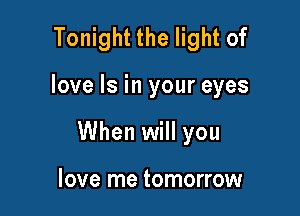 Tonight the light of

love Is in your eyes

When will you

love me tomorrow