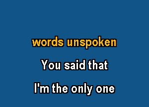 words unspoken

You said that

I'm the only one