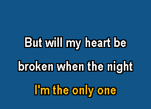 But will my heart be

broken when the night

I'm the only one