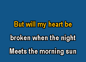 But will my heart be
broken when the night

Meets the morning sun