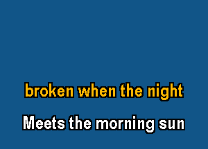 broken when the night

Meets the morning sun