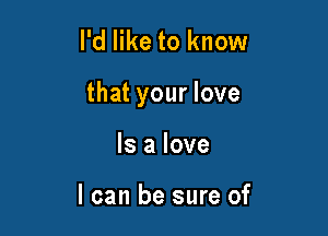 I'd like to know

that your love

Is a love

I can be sure of