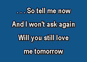 ...So tell me now

And I won't ask again

Will you still love

me tomorrow