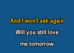 And I won't ask again

Will you still love

me tomorrow