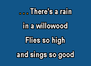 . . . There's a rain
in a willowood

Flies so high

and sings so good