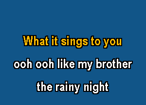 What it sings to you

ooh ooh like my brother

the rainy night