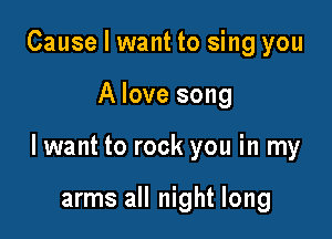 Cause I want to sing you

A love song

lwant to rock you in my

arms all night long
