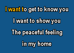 I want to get to know you

Iwant to show you

The peaceful feeling

in my home