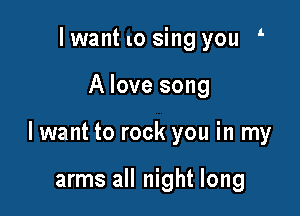 lwant l0 sing you

A love song

lwant to rock you in my

arms all night long